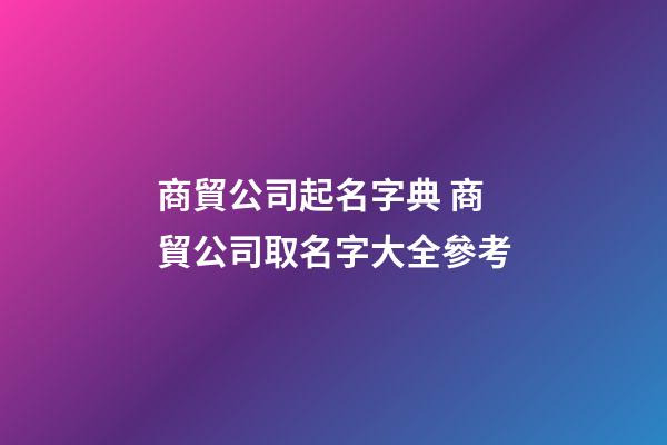 商貿公司起名字典 商貿公司取名字大全參考-第1張-公司起名-玄機派